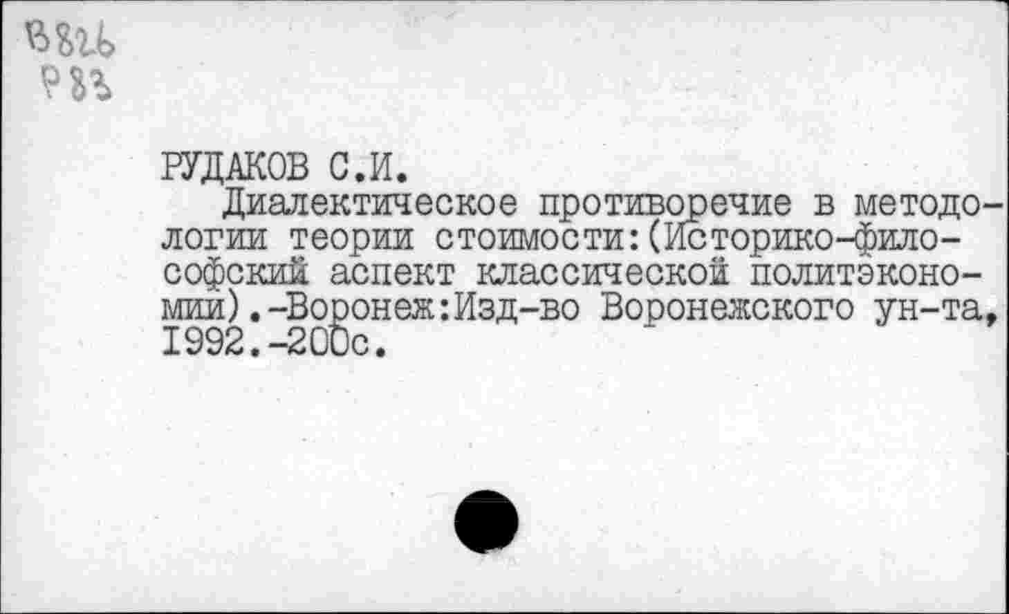 ﻿т
РУДАКОВ С.И.
Диалектическое противоречие в методологии теории стоимости:(Историко-философский аспект классической политэкономии) .-Воронеж :Изд-во Воронежского ун-та, 1992.-200с.